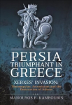 Persia Triumphant in Greece: Xerxes' Invasion: Thermopylae, Artemisium and the Destruction of Athens