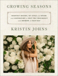 Growing Seasons: Heartfelt Recipes, DIY Style and D&eacute;cor, and Inspiration to Help You Find Beauty and Wonder in Each Day, Growing Seasons: Heartfelt Recipes, DIY Style and D&eacute;cor, and Inspiration to Help You Find Beauty and Wonder in Each Day