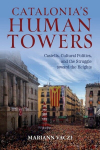 Catalonias Human Towers: Castells, Cultural Politics, and the Struggle toward the Heights, Catalonias Human Towers: Castells, Cultural Politics, and the Struggle toward the Heights