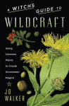A Witchs Guide to Wildcraft: Using Common Plants to Create Uncommon Magick, A Witchs Guide to Wildcraft: Using Common Plants to Create Uncommon Magick