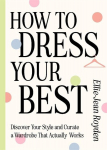 How to Dress Your Best: Discover Your Personal Style and Curate a Wardrobe That Actually Works, How to Dress Your Best: Discover Your Personal Style and Curate a Wardrobe That Actually Works