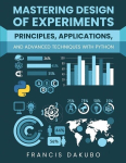 Mastering Design of Experiments: Principles, Applications, and Advanced Techniques with Python, Mastering Design of Experiments: Principles, Applications, and Advanced Techniques with Python
