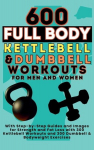 600 Full Body Kettlebell & Dumbbell Workouts Book for Men and Women: With Step-by-Step Guides and Images for Strength and Fat Loss with 300 Kettlebell Workouts and 300 Dumbbell & Bodyweight Exercises, 600 Full Body Kettlebell & Dumbbell Workouts Book ...