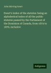 Ewarts index of the statutes: being an alphabetical index of all the public statutes passed by the Parliament of the Dominion of Canada, from 1874 to 1878, inclusive, Ewarts index of the statutes: being an alphabetical index of all the public statute ...