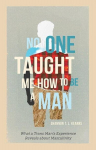 No One Taught Me How to Be a Man: What a Trans Mans Experience Reveals about Masculinity, No One Taught Me How to Be a Man: What a Trans Mans Experience Reveals about Masculinity