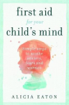 First Aid for your Child's Mind: Simple steps to soothe anxiety, fears and worries