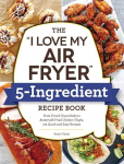 I Love My Air Fryer 5-Ingredient Recipe Book: From French Toast Sticks to Buttermilk-Fried Chicken Thighs, 175 Quick and Easy Recipes