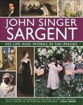 John Singer Sargent: His Life and Works in 500 Images: An illustrated exploration of the artist, his life and context, with a gallery of 300 paintings and drawings