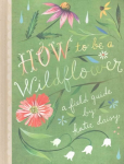 How to Be a Wildflower: A Field Guide
