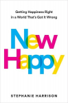 New Happy: Getting Happiness Right in a World Thats Got It Wrong, New Happy: Getting Happiness Right in a World Thats Got It Wrong