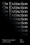 On Extinction: Beginning Again At The End, On Extinction: Beginning Again At The End
