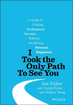 I Took the Only Path To See You - A Guide to Finding Professional Success Without Sacrificing Personal Happiness