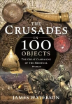 Crusades in 100 Objects: The Great Campaigns of the Medieval World