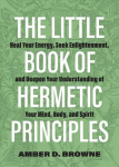 Little Book Of Hermetic Principles: Heal Your Energy, Seek Enlightenment, and Deepen Your Understanding of Your Mind, Body, and Spirit