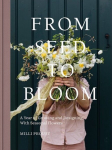 From Seed to Bloom : A Year of Growing and Designing With Seasonal Flowers