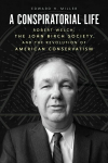 Conspiratorial Life: Robert Welch, the John Birch Society, and the Revolution of American Conservatism