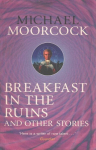 Breakfast in the Ruins and Other Stories: The Best Short Fiction Of Michael Moorcock Volume 3