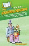 HowExpert Guide to Ventriloquism: The Ultimate Handbook for Mastering Puppetry, Creating Lifelike Puppet Characters, and Performing Ventriloquist Acts, HowExpert Guide to Ventriloquism: The Ultimate Handbook for Mastering Puppetry, Creating Lifelike  ...