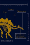 The Future of Dinosaurs: What We Dont Know, What We Can, and What Well Never Know, The Future of Dinosaurs: What We Dont Know, What We Can, and What Well Never Know