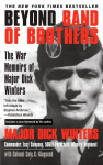 Beyond Band of Brothers: The War Memoirs of Major Dick Winters, Beyond Band of Brothers: The War Memoirs of Major Dick Winters