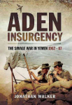 Aden Insurgency: The Savage War in Yemen 1962-67: The Savage War in Yemen 1962-67