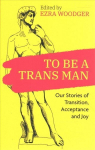 To Be A Trans Man: Our Stories of Transition, Acceptance and Joy