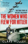 Women Who Flew for Hitler: The True Story of Hitler's Valkyries