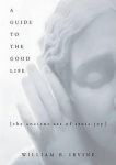 Guide To The Good Life: The Ancient Art Of Stoic Joy