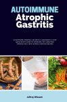 Autoimmune Atrophic Gastritis: A Beginners 3-Step Quick Start Guide to Managing the Condition Through Diet, with Sample Curated Recipes, Autoimmune Atrophic Gastritis: A Beginners 3-Step Quick Start Guide to Managing the Condition Through Diet, with  ...