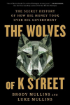 The Wolves of K Street: The Secret History of How Big Money Took Over Big Government, The Wolves of K Street: The Secret History of How Big Money Took Over Big Government