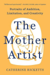 The Mother Artist: Portraits of Ambition, Limitation, and Creativity, The Mother Artist: Portraits of Ambition, Limitation, and Creativity