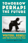 Tomorrow Perhaps the Future: Writers, Rebels and the Spanish Civil War, Tomorrow Perhaps the Future: Writers, Rebels and the Spanish Civil War