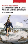 Short History of U.S. Interventions in Latin America and the Caribbean: A Short History