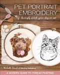 Pet Portrait Embroidery: Lovingly Stitch Your Dog or Cat; a Modern Guide to Thread Painting
