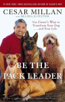 Be the Pack Leader: Use Cesars Way to Transform Your Dog . . . and Your Life, Be the Pack Leader: Use Cesars Way to Transform Your Dog . . . and Your Life