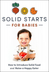 Solid Starts for Babies: How to Introduce Solid Food and Raise a Happy Eater, Solid Starts for Babies: How to Introduce Solid Food and Raise a Happy Eater