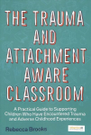 Trauma and Attachment-Aware Classroom: A Practical Guide to Supporting Children Who Have Encountered Trauma and Adverse Childhood Experiences