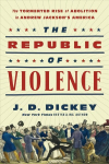 Republic of Violence: The Tormented Rise of Abolition in Andrew Jackson's America