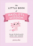 Little Book Of Axolotl Wisdom: Live Your Life Like the World's Weirdest, Cutest Salamander