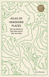 Atlas of Vanishing Places: The Lost Worlds as They Were and as They Are Today