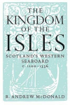 The Kingdom of the Isles: Scotlands Western Seaboard c.1100-1336, The Kingdom of the Isles: Scotlands Western Seaboard c.1100-1336