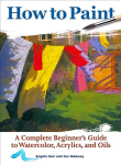 How to Paint: A Complete Beginners Guide to Watercolor, Acrylics, and Oils 2nd edition