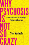 Why Psychosis Is Not So Crazy: A Road Map to Hope and Recovery for Families and Caregivers, Why Psychosis Is Not So Crazy: A Road Map to Hope and Recovery for Families and Caregivers