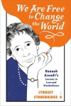 We Are Free to Change the World: Hannah Arendts Lessons in Love and Disobedience, We Are Free to Change the World: Hannah Arendts Lessons in Love and Disobedience