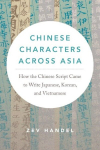 Chinese Characters Across Asia: How the Chinese Script Came to Write Japanese, Korean, and Vietnamese, Chinese Characters Across Asia: How the Chinese Script Came to Write Japanese, Korean, and Vietnamese