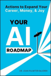 Your AI Roadmap: Actions to Expand Your Career, Money, and Joy, Your AI Roadmap: Actions to Expand Your Career, Money, and Joy