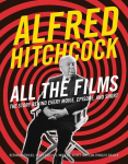 Alfred Hitchcock All the Films: The Story Behind Every Movie, Episode, and Short, Alfred Hitchcock All the Films: The Story Behind Every Movie, Episode, and Short