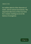 An outline sketch of the character of water, and its natural movements. The important discovery of the true form for a vessel; creating an era in the history of navigation, An outline sketch of the character of water, and its natural movements. The i ...
