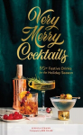 Very Merry Cocktails: 50plus Festive Drinks for the Holiday Season