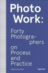 PhotoWork: Forty Photographers on Process and Practice: Forty Photographers on Process and Practice